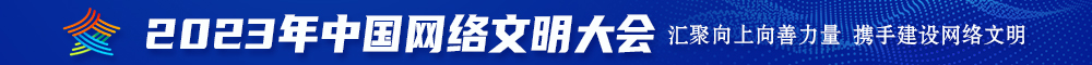 免费操逼的视频2023年中国网络文明大会